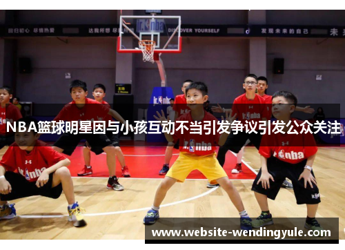 NBA篮球明星因与小孩互动不当引发争议引发公众关注